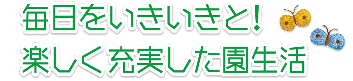 毎日をイキイキと！楽しくて充実した一年に園生活